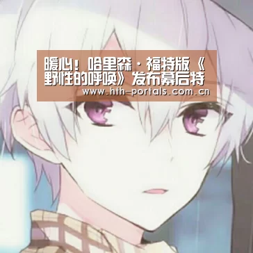 暖心！哈里森·福特版《野性的呼唤》发布幕后特辑：华体会(图3)