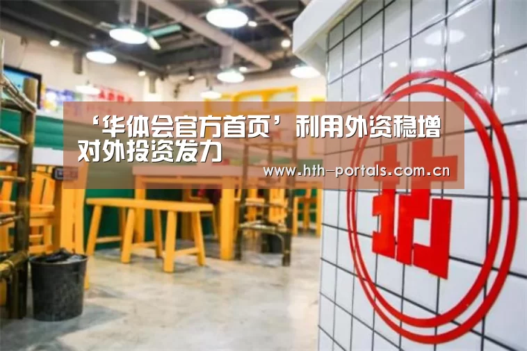 ‘华体会官方首页’利用外资稳增 对外投资发力(图4) 华体会